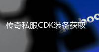 传奇私服CDK装备获取攻略, 传奇私服CDK装备兑换方法
