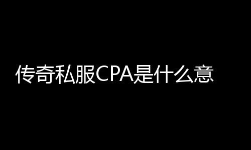 传奇私服CPA是什么意思,如何选择适合自己的单职业