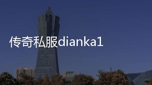 传奇私服dianka123，全新版本上线，限时充值优惠活动