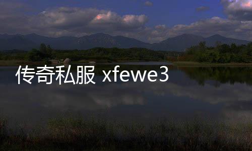 传奇私服 xfewe387（传奇私服cdk漏洞）