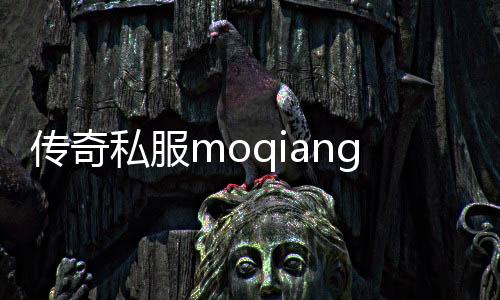 传奇私服moqiang攻略,如何在传奇私服moqiang中快速提升实力